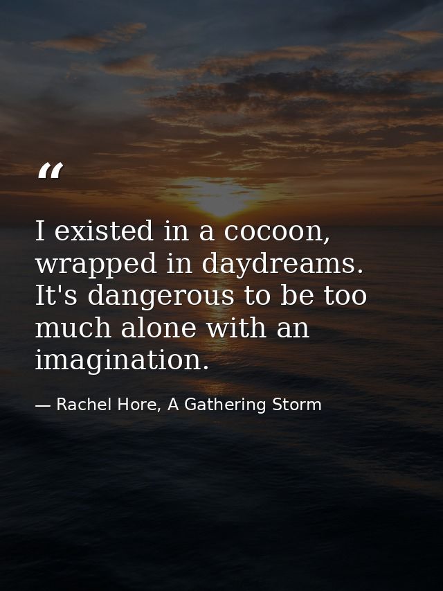 I existed in a cocoon, wrapped in daydreams. It's dangerous to be too much alone with an imagination. — Rachel Hore, A Gathering Storm