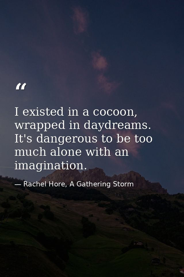 I existed in a cocoon, wrapped in daydreams. It's dangerous to be too much alone with an imagination. — Rachel Hore, A Gathering Storm