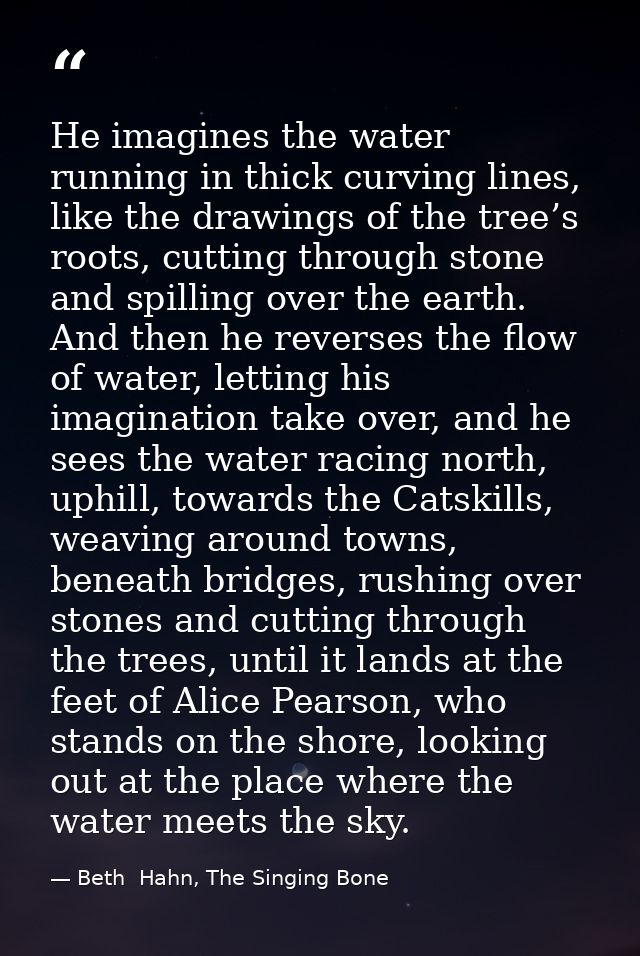 He imagines the water running in thick curving lines, like the drawings of the tree’s roots, cutting through stone and s — Beth  Hahn, The Singing Bone