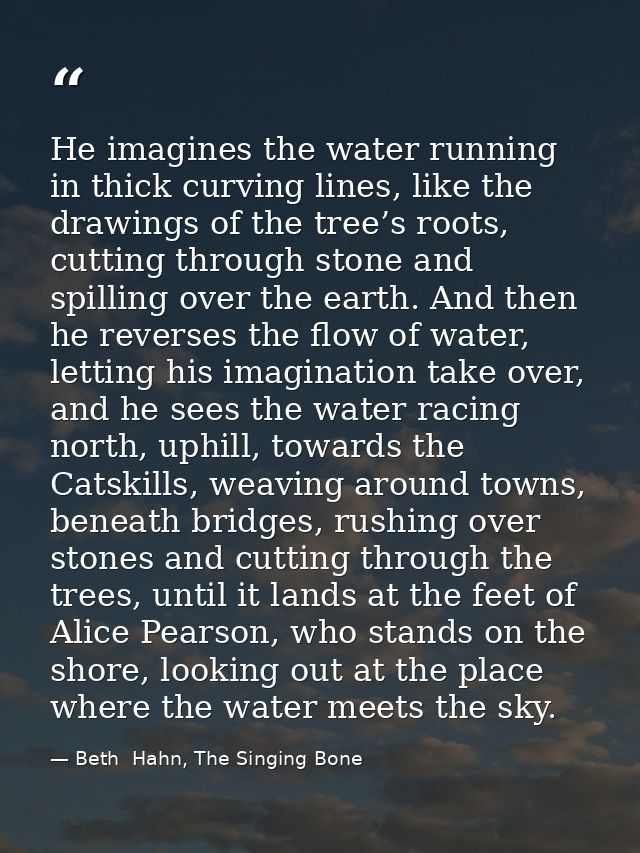 He imagines the water running in thick curving lines, like the drawings of the tree’s roots, cutting through stone and s — Beth  Hahn, The Singing Bone