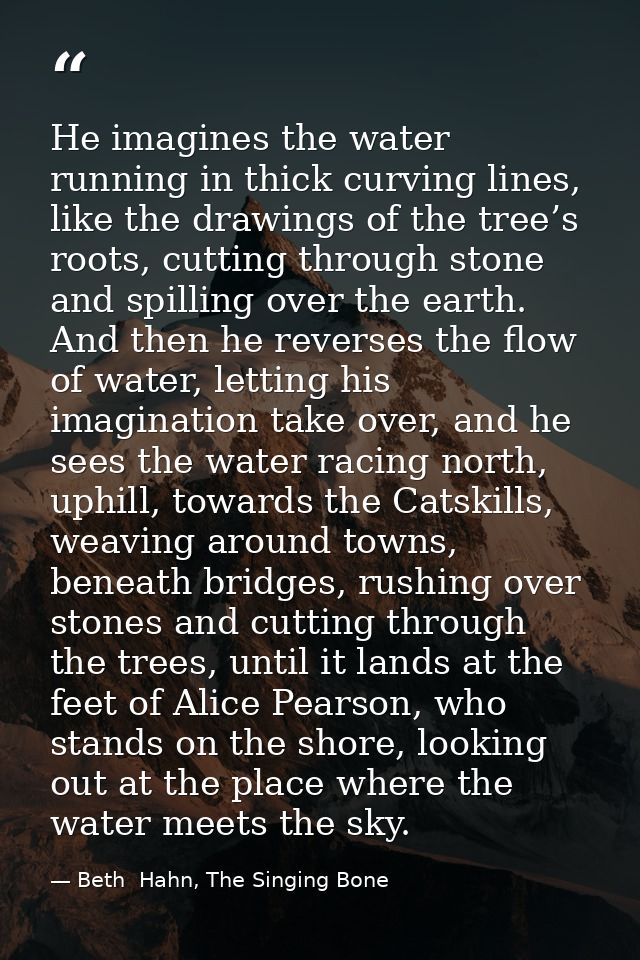 He imagines the water running in thick curving lines, like the drawings of the tree’s roots, cutting through stone and s — Beth  Hahn, The Singing Bone