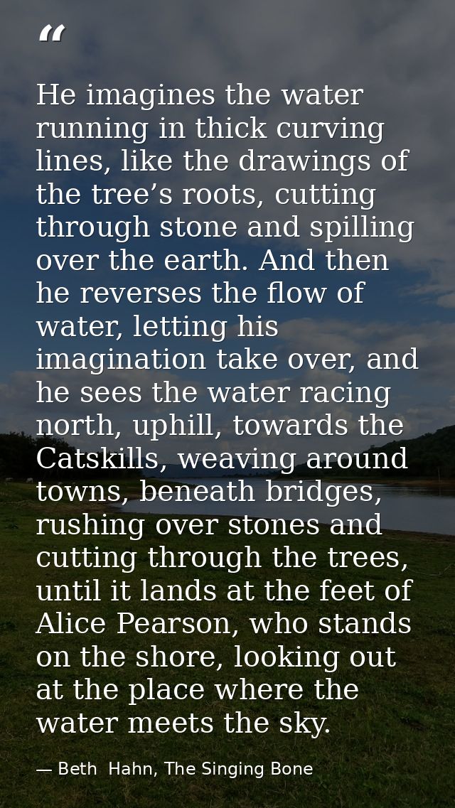 He imagines the water running in thick curving lines, like the drawings of the tree’s roots, cutting through stone and s — Beth  Hahn, The Singing Bone