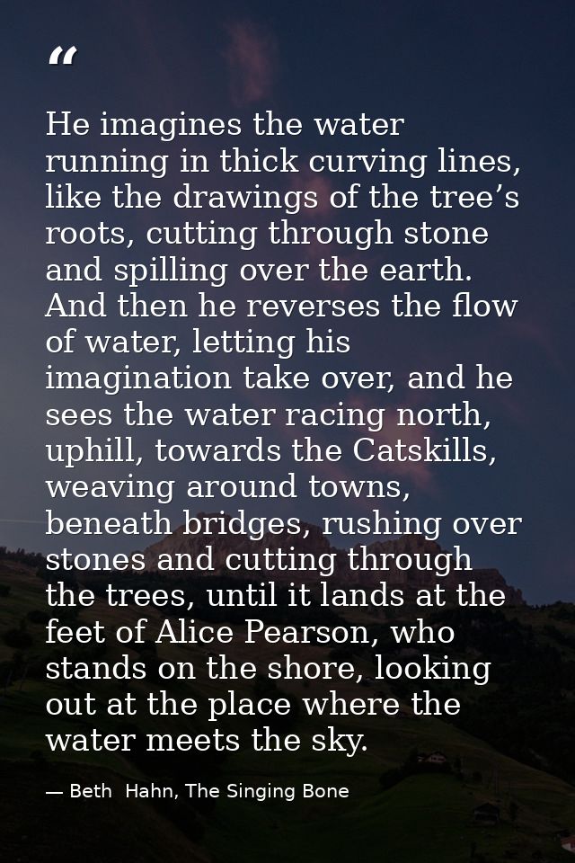 He imagines the water running in thick curving lines, like the drawings of the tree’s roots, cutting through stone and s — Beth  Hahn, The Singing Bone
