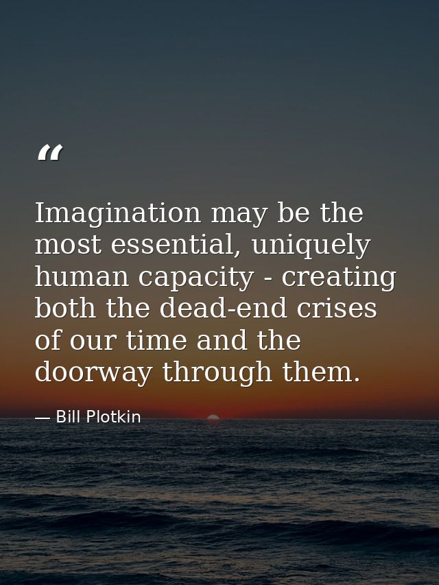 Imagination may be the most essential, uniquely human capacity - creating both the dead-end crises of our time and the d — Bill Plotkin