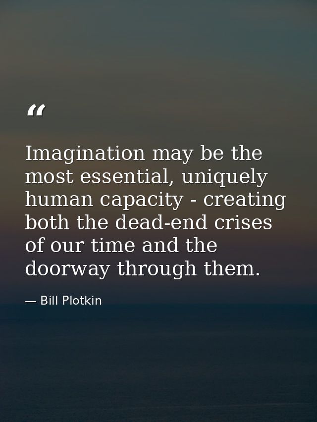 Imagination may be the most essential, uniquely human capacity - creating both the dead-end crises of our time and the d — Bill Plotkin