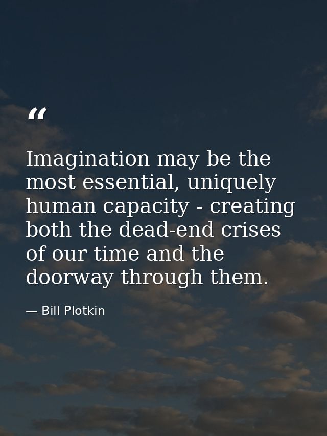 Imagination may be the most essential, uniquely human capacity - creating both the dead-end crises of our time and the d — Bill Plotkin