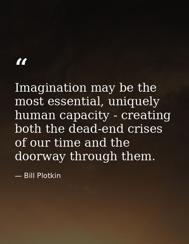 Imagination may be the most essential, uniquely human capacity - creating both the dead-end crises of our time and the d — Bill Plotkin