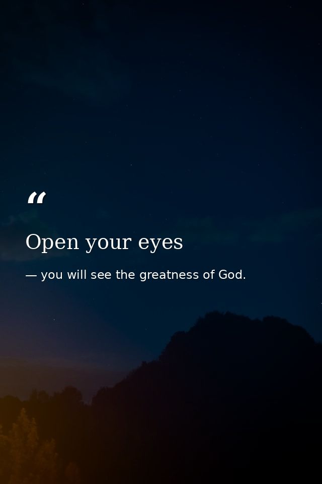 Open your eyes — you will see the greatness of God.