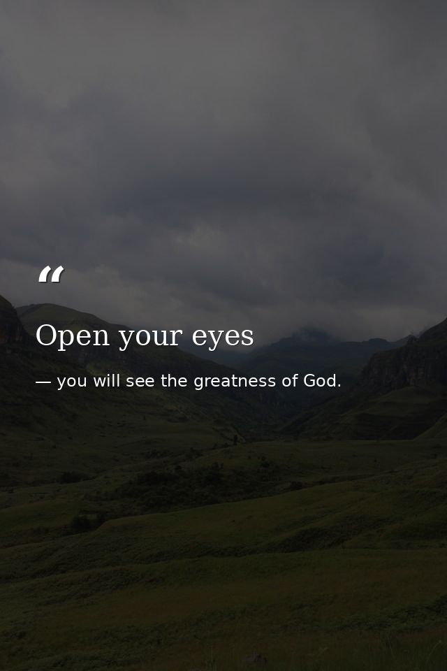 Open your eyes — you will see the greatness of God.