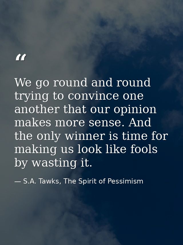 We go round and round trying to convince one another that our opinion makes more sense. And the only winner is time for  — S.A. Tawks, The Spirit of Pessimism