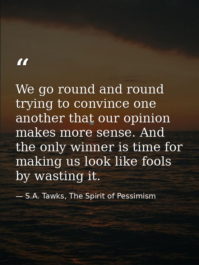 We go round and round trying to convince one another that our opinion makes more sense. And the only winner is time for  — S.A. Tawks, The Spirit of Pessimism