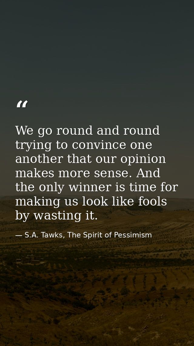 We go round and round trying to convince one another that our opinion makes more sense. And the only winner is time for  — S.A. Tawks, The Spirit of Pessimism