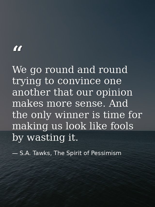 We go round and round trying to convince one another that our opinion makes more sense. And the only winner is time for  — S.A. Tawks, The Spirit of Pessimism