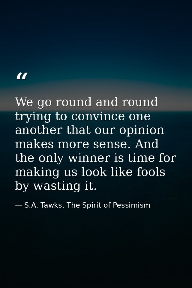 We go round and round trying to convince one another that our opinion makes more sense. And the only winner is time for  — S.A. Tawks, The Spirit of Pessimism