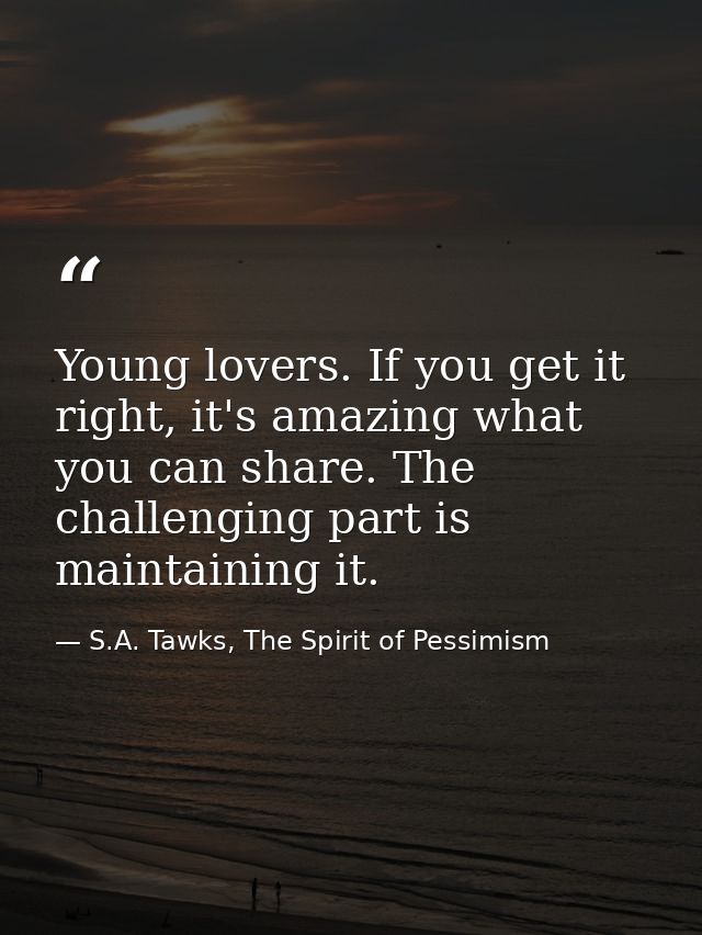 Young lovers. If you get it right, it's amazing what you can share. The challenging part is maintaining it. — S.A. Tawks, The Spirit of Pessimism