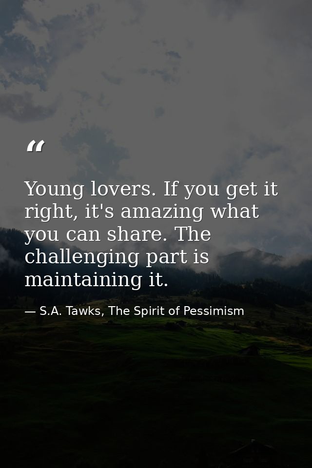 Young lovers. If you get it right, it's amazing what you can share. The challenging part is maintaining it. — S.A. Tawks, The Spirit of Pessimism