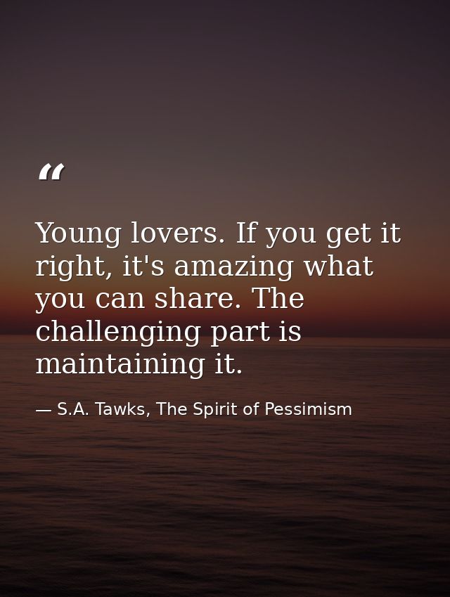 Young lovers. If you get it right, it's amazing what you can share. The challenging part is maintaining it. — S.A. Tawks, The Spirit of Pessimism