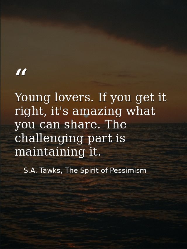 Young lovers. If you get it right, it's amazing what you can share. The challenging part is maintaining it. — S.A. Tawks, The Spirit of Pessimism