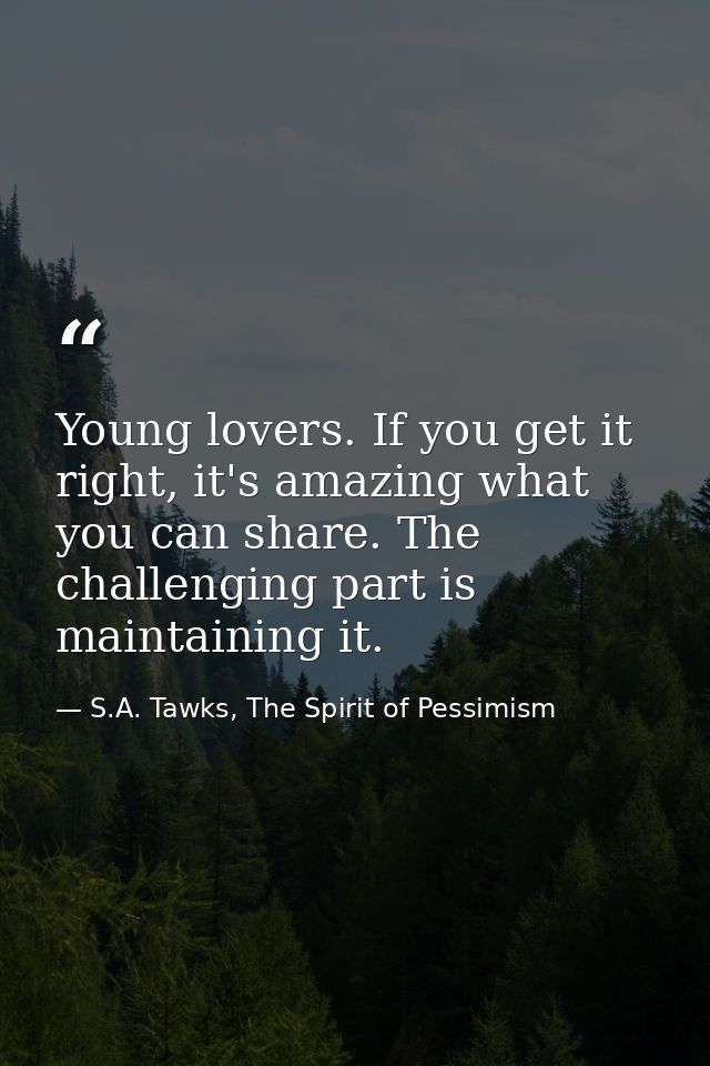 Young lovers. If you get it right, it's amazing what you can share. The challenging part is maintaining it. — S.A. Tawks, The Spirit of Pessimism