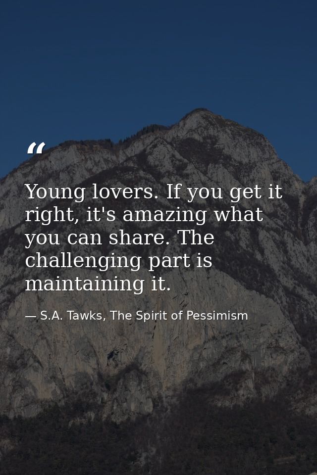 Young lovers. If you get it right, it's amazing what you can share. The challenging part is maintaining it. — S.A. Tawks, The Spirit of Pessimism