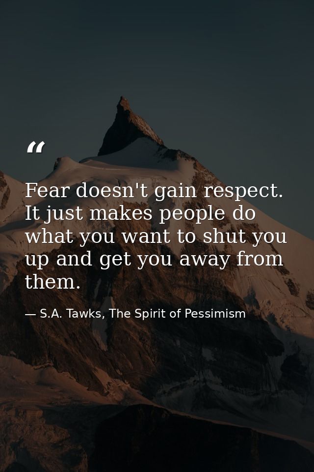 Fear doesn't gain respect. It just makes people do what you want to shut you up and get you away from them. — S.A. Tawks, The Spirit of Pessimism