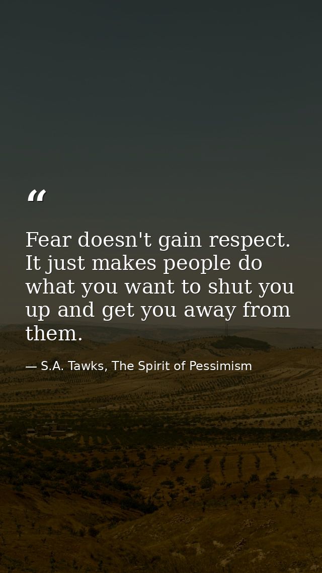 Fear doesn't gain respect. It just makes people do what you want to shut you up and get you away from them. — S.A. Tawks, The Spirit of Pessimism