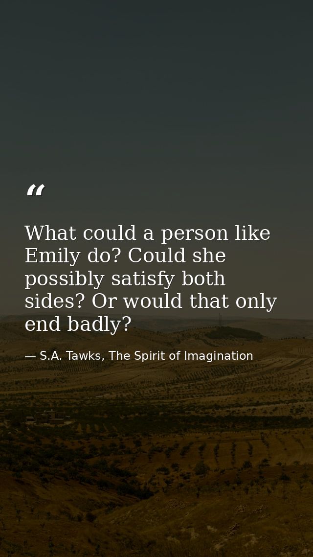 What could a person like Emily do? Could she possibly satisfy both sides? Or would that only end badly? — S.A. Tawks, The Spirit of Imagination