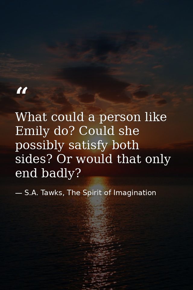 What could a person like Emily do? Could she possibly satisfy both sides? Or would that only end badly? — S.A. Tawks, The Spirit of Imagination