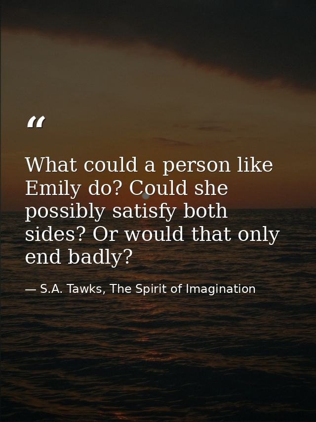 What could a person like Emily do? Could she possibly satisfy both sides? Or would that only end badly? — S.A. Tawks, The Spirit of Imagination
