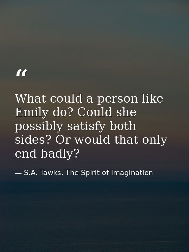 What could a person like Emily do? Could she possibly satisfy both sides? Or would that only end badly? — S.A. Tawks, The Spirit of Imagination