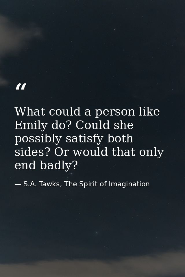 What could a person like Emily do? Could she possibly satisfy both sides? Or would that only end badly? — S.A. Tawks, The Spirit of Imagination