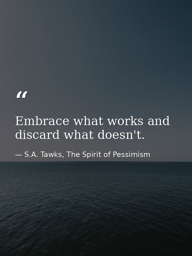 Embrace what works and discard what doesn't. — S.A. Tawks, The Spirit of Pessimism