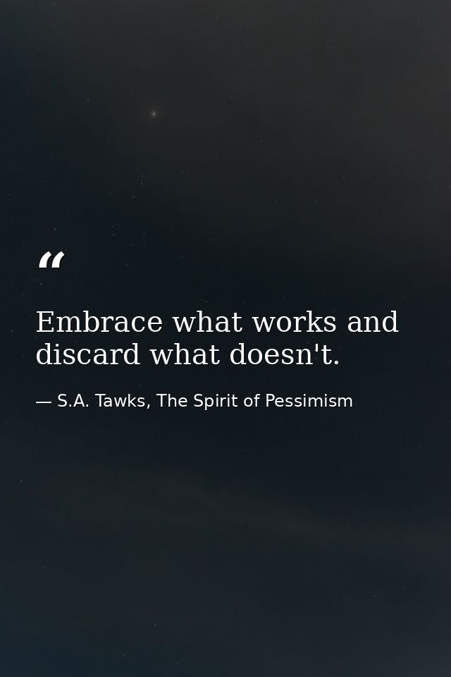 Embrace what works and discard what doesn't. — S.A. Tawks, The Spirit of Pessimism