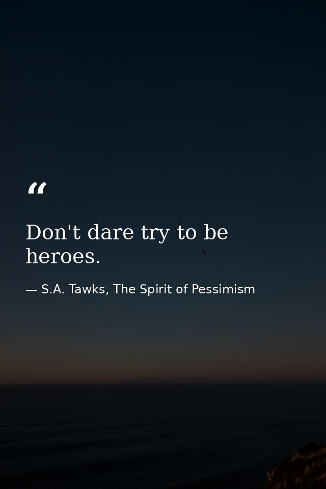 Don't dare try to be heroes. — S.A. Tawks, The Spirit of Pessimism