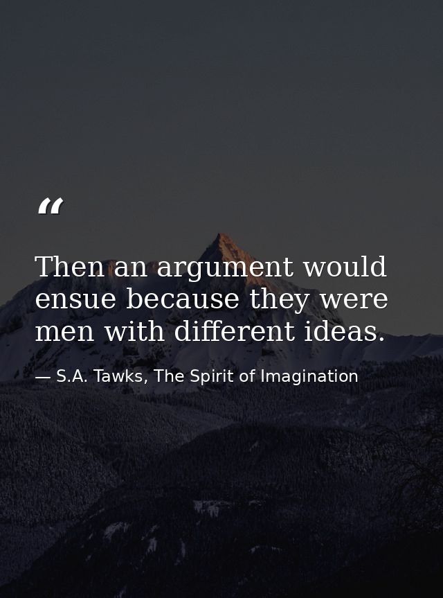 Then an argument would ensue because they were men with different ideas. — S.A. Tawks, The Spirit of Imagination
