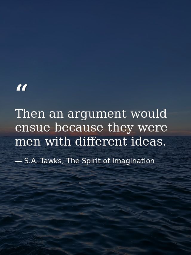 Then an argument would ensue because they were men with different ideas. — S.A. Tawks, The Spirit of Imagination