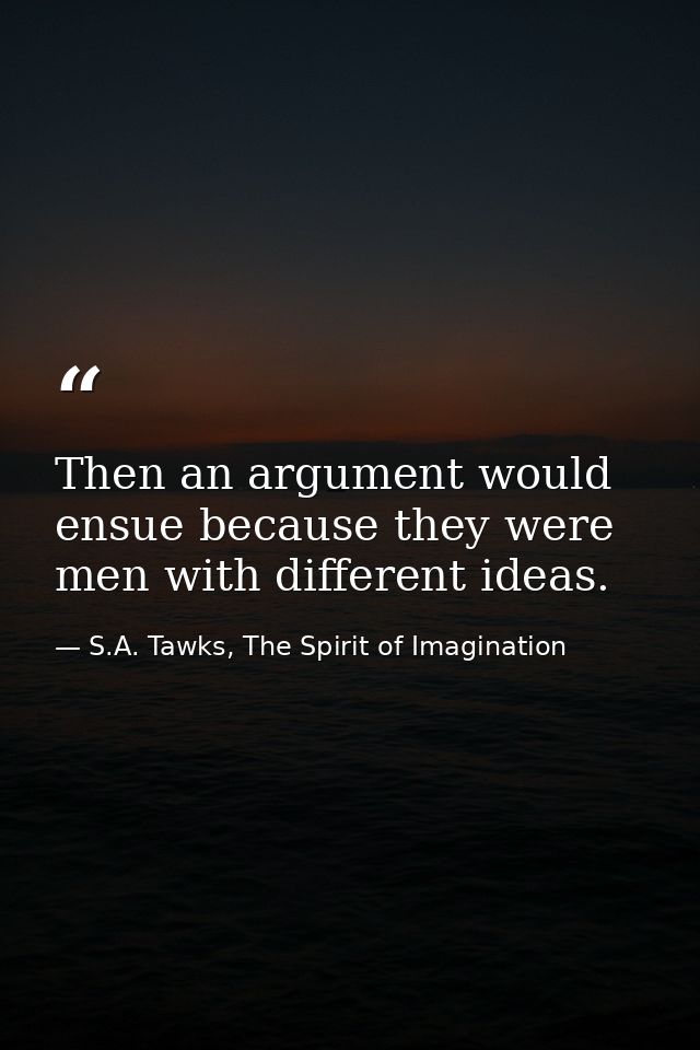 Then an argument would ensue because they were men with different ideas. — S.A. Tawks, The Spirit of Imagination