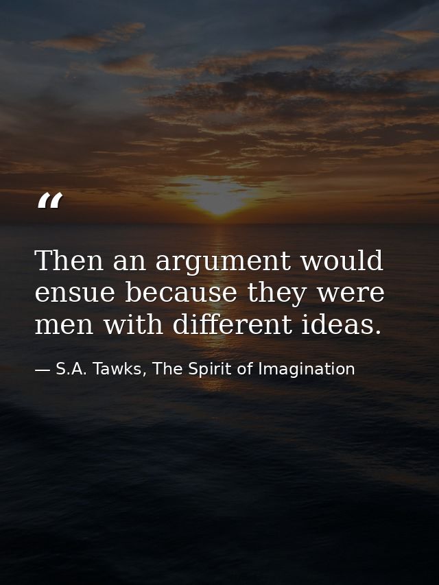 Then an argument would ensue because they were men with different ideas. — S.A. Tawks, The Spirit of Imagination