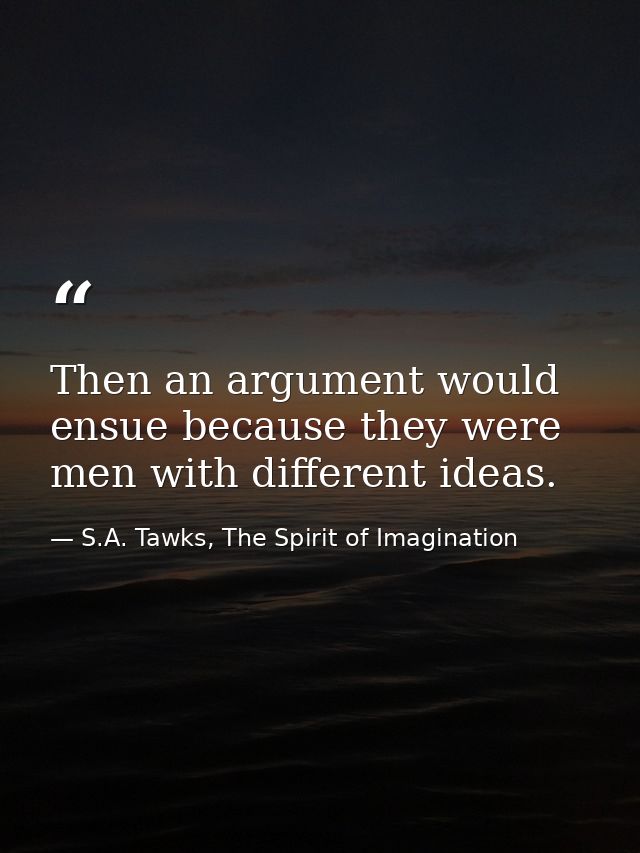 Then an argument would ensue because they were men with different ideas. — S.A. Tawks, The Spirit of Imagination