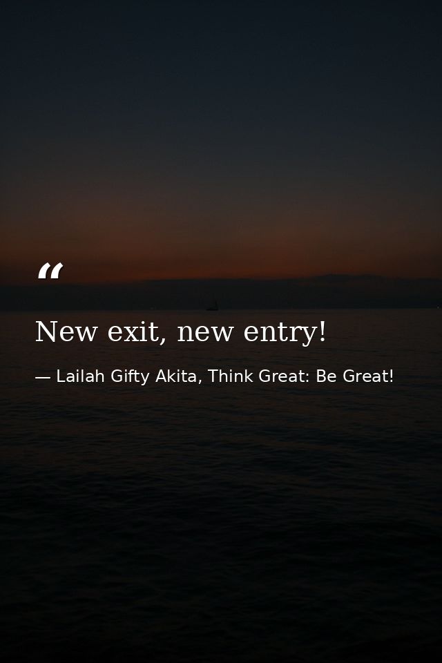 New exit, new entry! — Lailah Gifty Akita, Think Great: Be Great!