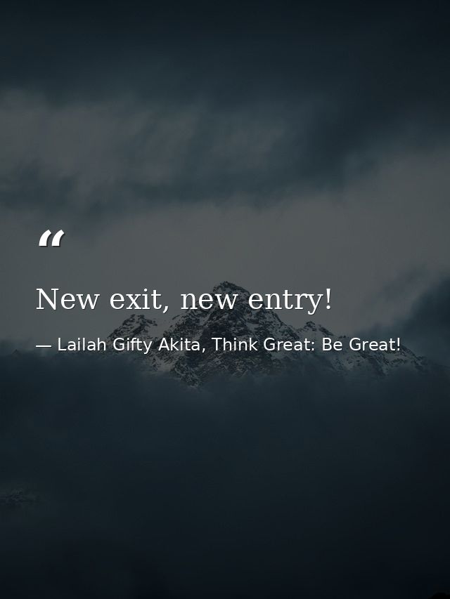 New exit, new entry! — Lailah Gifty Akita, Think Great: Be Great!