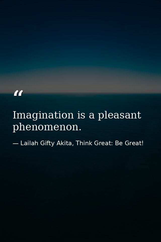 Imagination is a pleasant phenomenon. — Lailah Gifty Akita, Think Great: Be Great!