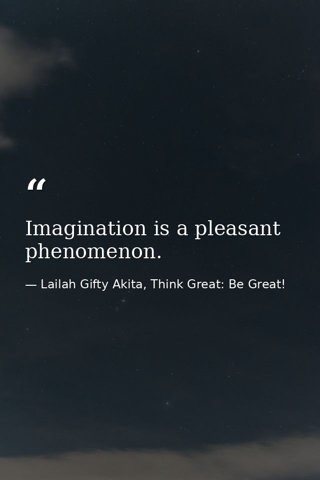 Imagination is a pleasant phenomenon. — Lailah Gifty Akita, Think Great: Be Great!