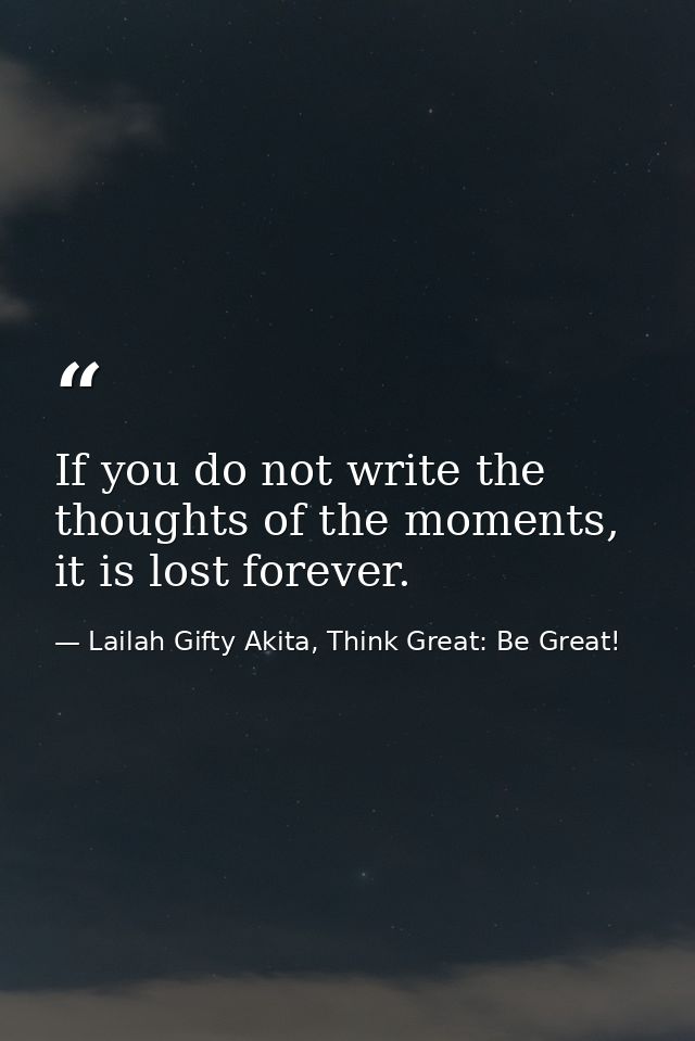 If you do not write the thoughts of the moments, it is lost forever. — Lailah Gifty Akita, Think Great: Be Great!