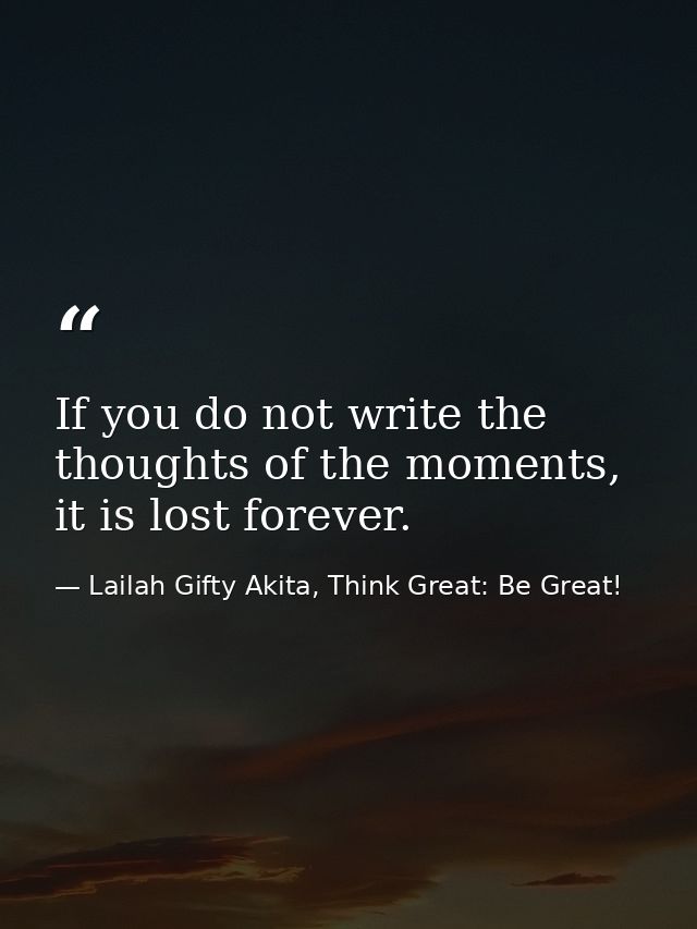 If you do not write the thoughts of the moments, it is lost forever. — Lailah Gifty Akita, Think Great: Be Great!