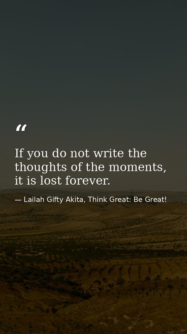 If you do not write the thoughts of the moments, it is lost forever. — Lailah Gifty Akita, Think Great: Be Great!