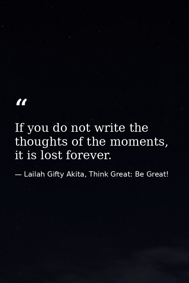 If you do not write the thoughts of the moments, it is lost forever. — Lailah Gifty Akita, Think Great: Be Great!