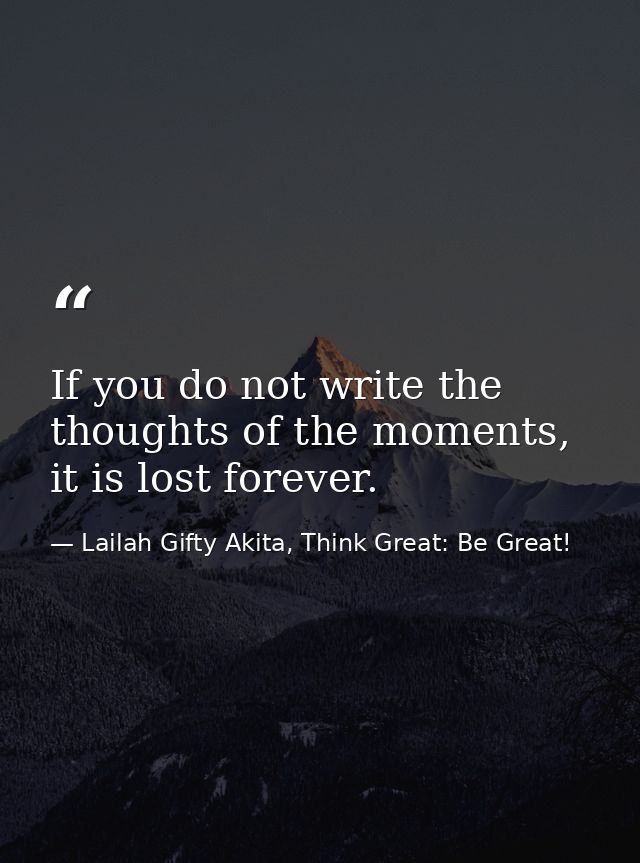 If you do not write the thoughts of the moments, it is lost forever. — Lailah Gifty Akita, Think Great: Be Great!