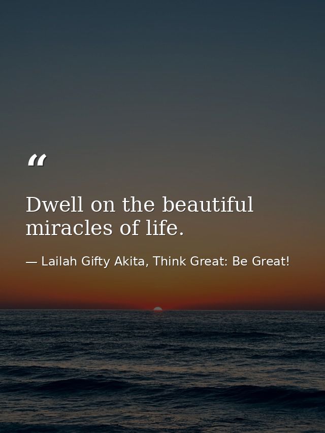 Dwell on the beautiful miracles of life. — Lailah Gifty Akita, Think Great: Be Great!