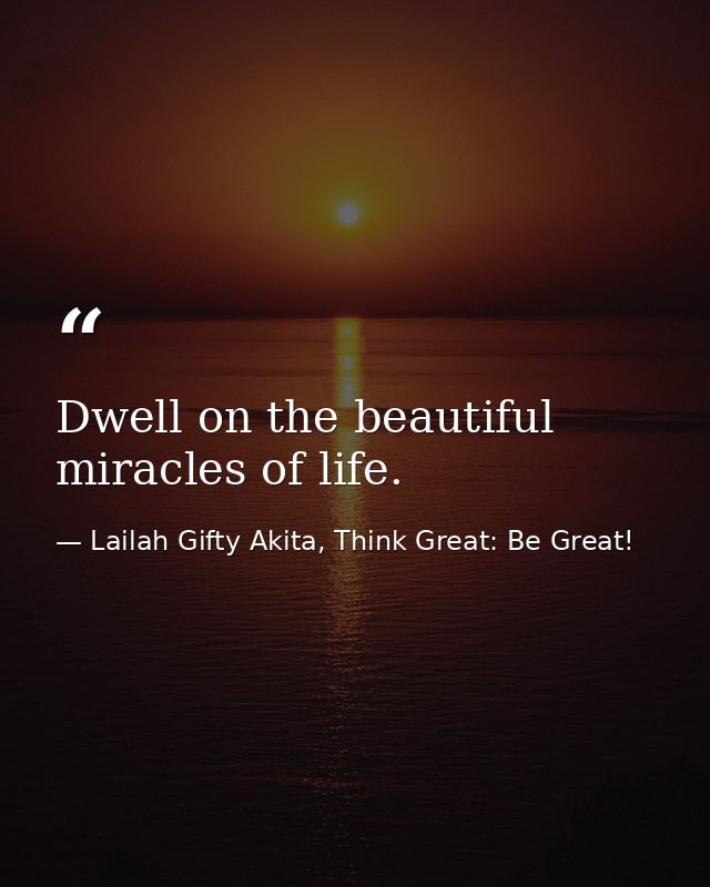 Dwell on the beautiful miracles of life. — Lailah Gifty Akita, Think Great: Be Great!
